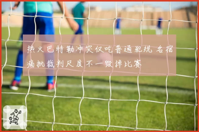 热火巴特勒冲突仅吃普通犯规 名宿痛批裁判尺度不一毁掉比赛