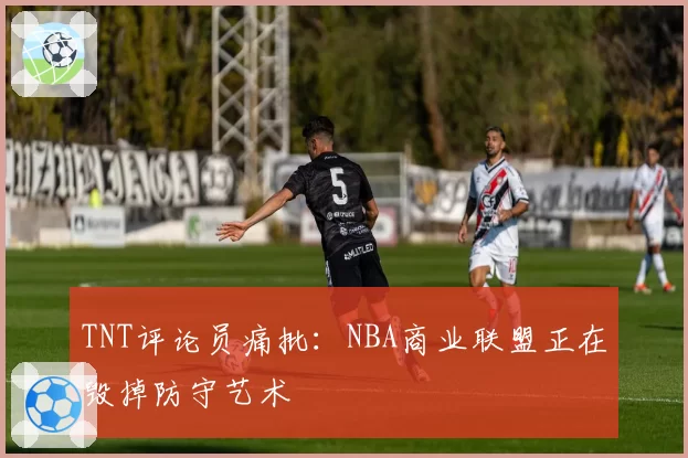 TNT评论员痛批：NBA商业联盟正在毁掉防守艺术