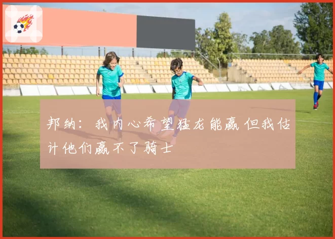 邦纳：我内心希望猛龙能赢 但我估计他们赢不了骑士