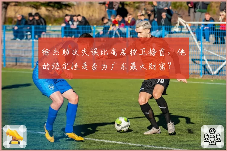 徐杰助攻失误比高居控卫榜首，他的稳定性是否为广东最大财富？