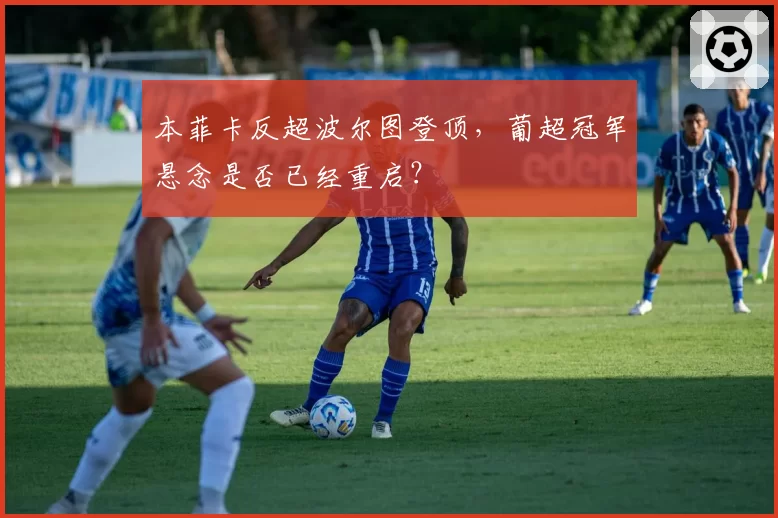 本菲卡反超波尔图登顶，葡超冠军悬念是否已经重启？
