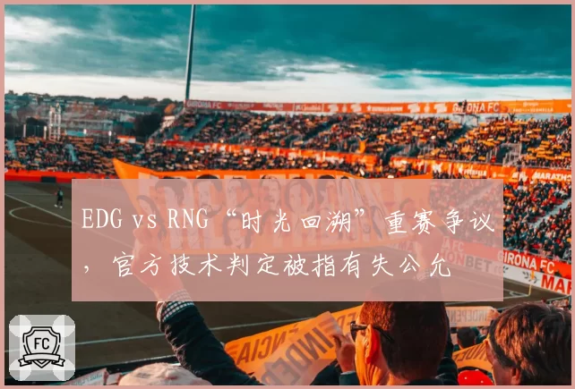 EDG vs RNG“时光回溯”重赛争议，官方技术判定被指有失公允
