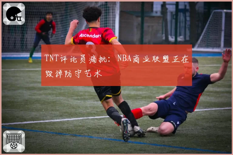 TNT评论员痛批：NBA商业联盟正在毁掉防守艺术