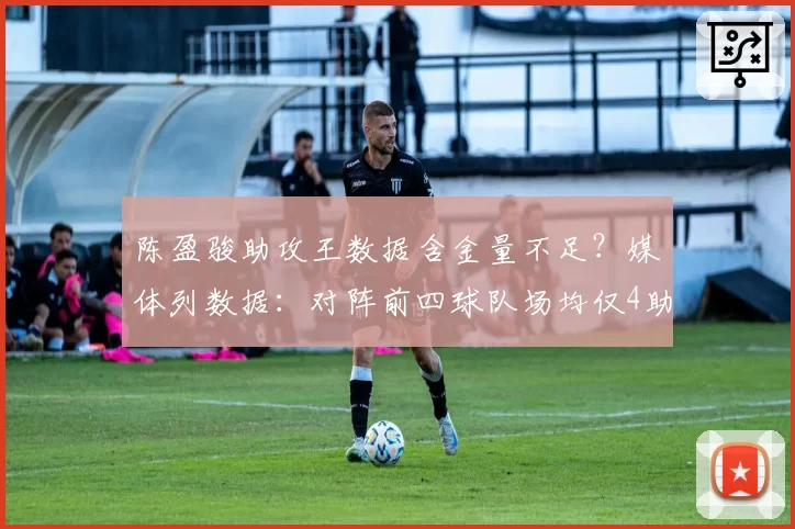 陈盈骏助攻王数据含金量不足?媒体列数据:对阵前四球队场均仅4助