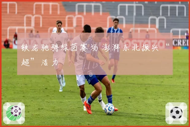 铁龙驰骋绿茵赛场 澎湃东北振兴“超”活力