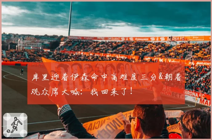 库里迎着伊森命中高难度三分&朝着观众席大喊:我回来了!