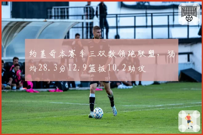 约基奇本赛季三双数领跑联盟，场均28.3分12.9篮板10.2助攻