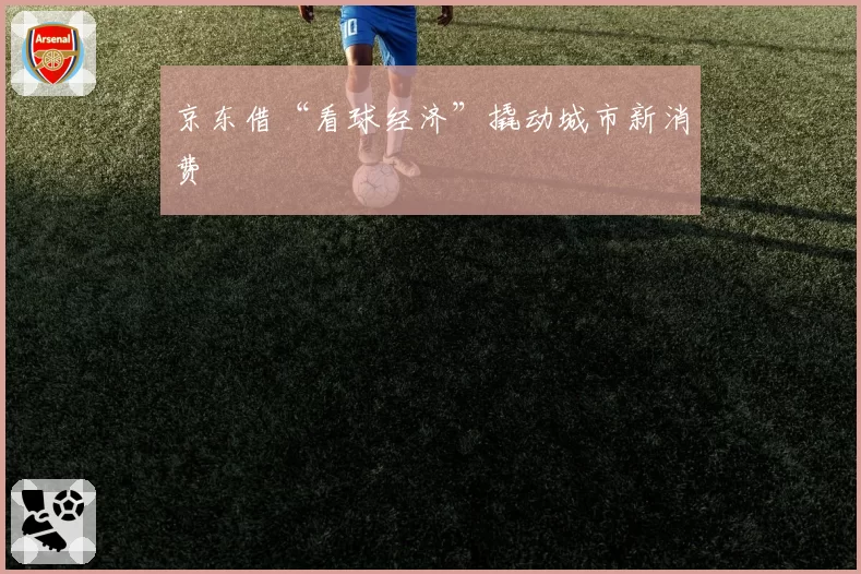 京东借“看球经济”撬动城市新消费